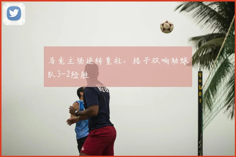 马竞主场逆转皇社，格子双响助球队3-2险胜