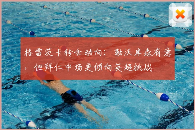 格雷茨卡转会动向：勒沃库森有意，但拜仁中场更倾向英超挑战