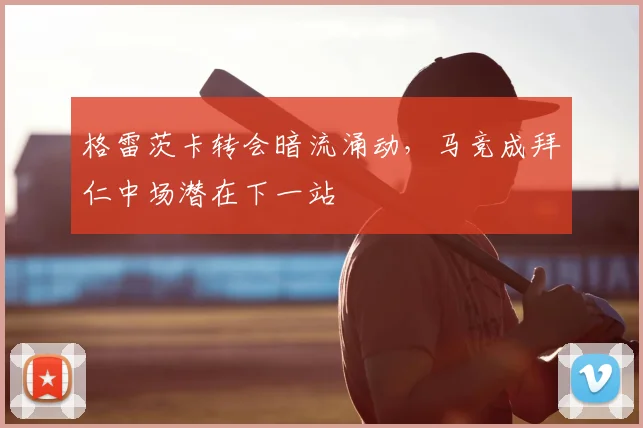 格雷茨卡转会暗流涌动，马竞成拜仁中场潜在下一站