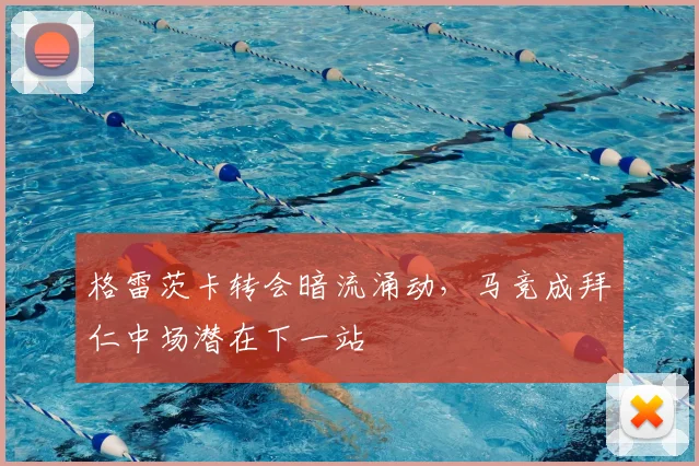 格雷茨卡转会暗流涌动，马竞成拜仁中场潜在下一站