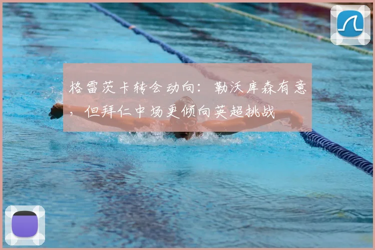 格雷茨卡转会动向：勒沃库森有意，但拜仁中场更倾向英超挑战